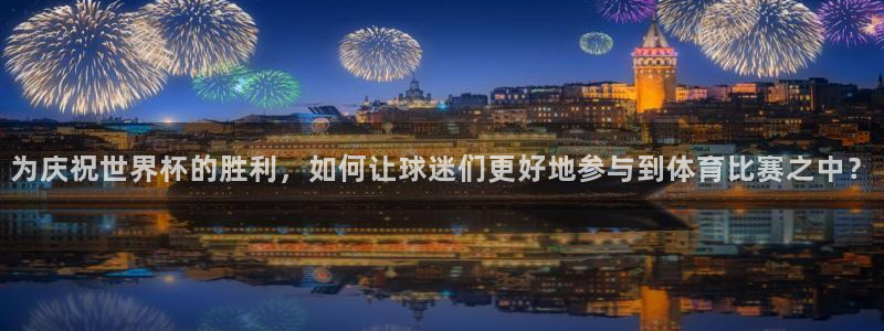 世界杯 赛程:为庆祝世界杯的胜利,如何让球迷们更好地参与到体育比赛之中?